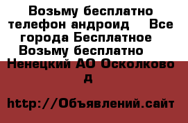 Возьму бесплатно телефон андроид  - Все города Бесплатное » Возьму бесплатно   . Ненецкий АО,Осколково д.